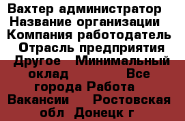 Вахтер-администратор › Название организации ­ Компания-работодатель › Отрасль предприятия ­ Другое › Минимальный оклад ­ 17 000 - Все города Работа » Вакансии   . Ростовская обл.,Донецк г.